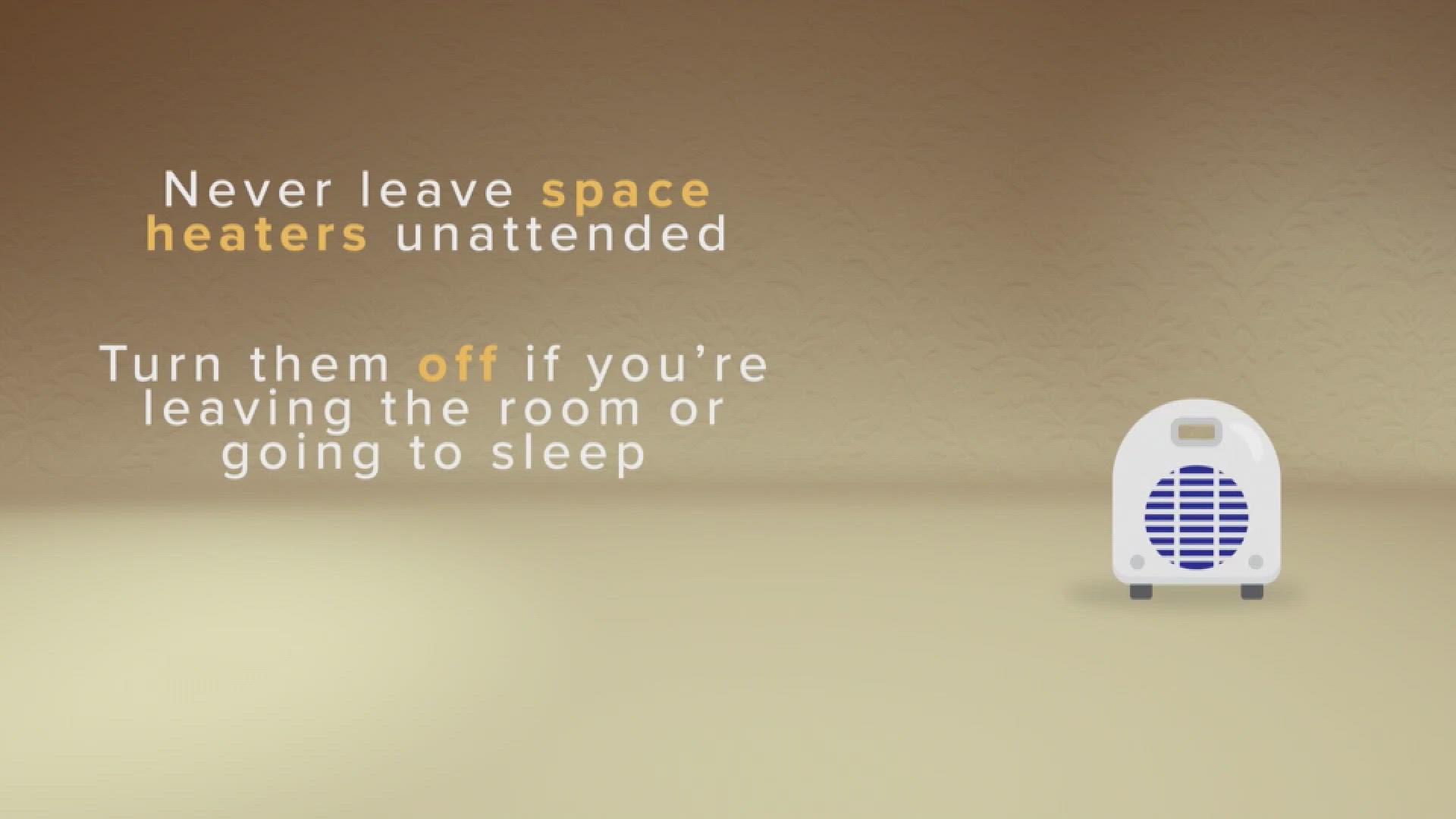 Never leave space heaters unattended, turn them off if leaving the room or going to sleep and keep them at least three feet away from anything that's flammable.