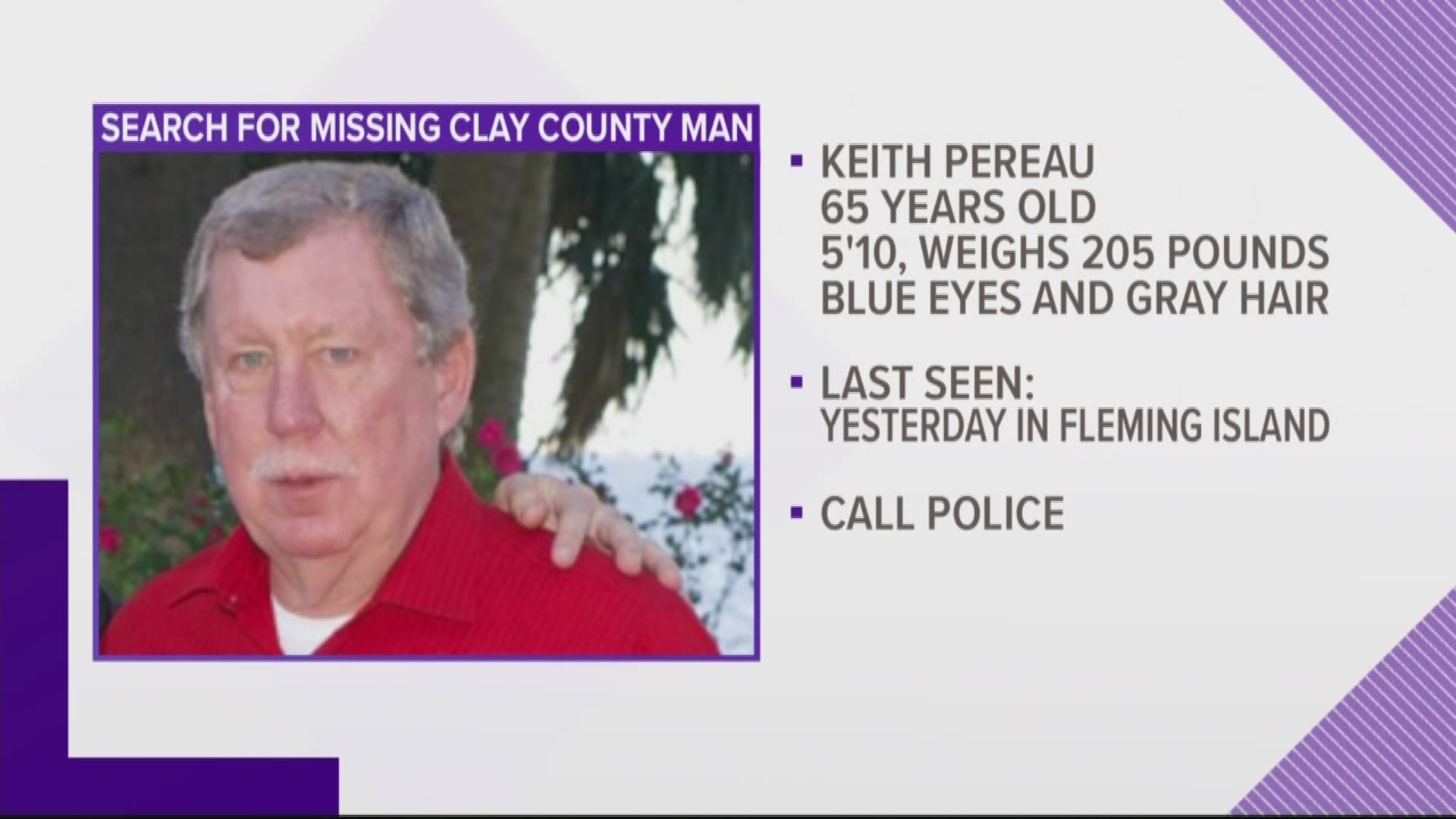 Clay County deputies are searching for 65-year-old Keith Pereau, who was last seen Monday morning in the Fleming Island area.